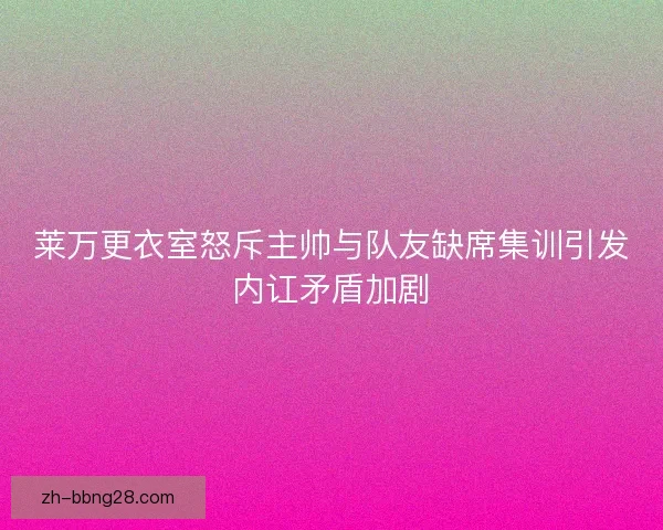 莱万更衣室怒斥主帅与队友缺席集训引发内讧矛盾加剧 莱万更衣室怒斥主帅与队友缺席集训引发内讧矛盾加剧