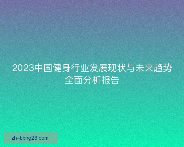 2023中国健身行业发展现状与未来趋势全面分析报告
