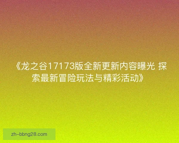 《龙之谷17173版全新更新内容曝光 探索最新冒险玩法与精彩活动》