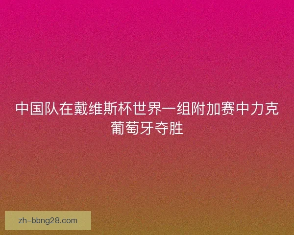 中国队在戴维斯杯世界一组附加赛中力克葡萄牙夺胜