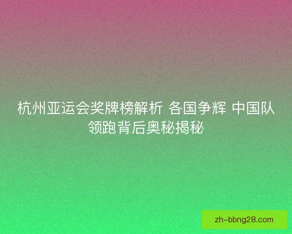 杭州亚运会奖牌榜解析 各国争辉 中国队领跑背后奥秘揭秘
