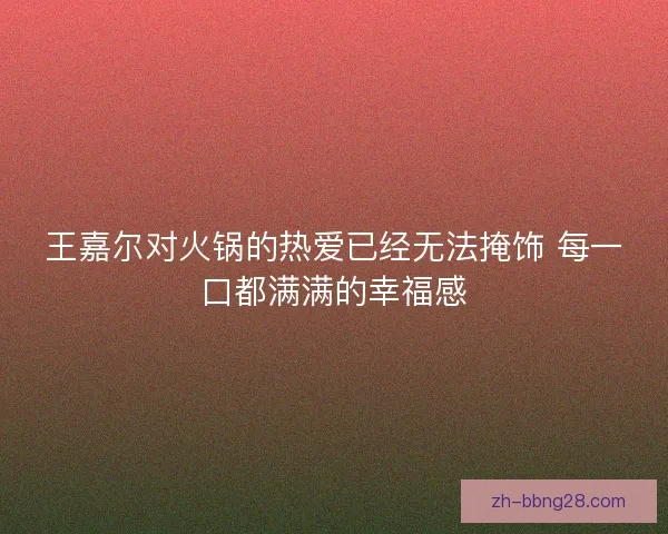 王嘉尔对火锅的热爱已经无法掩饰 每一口都满满的幸福感