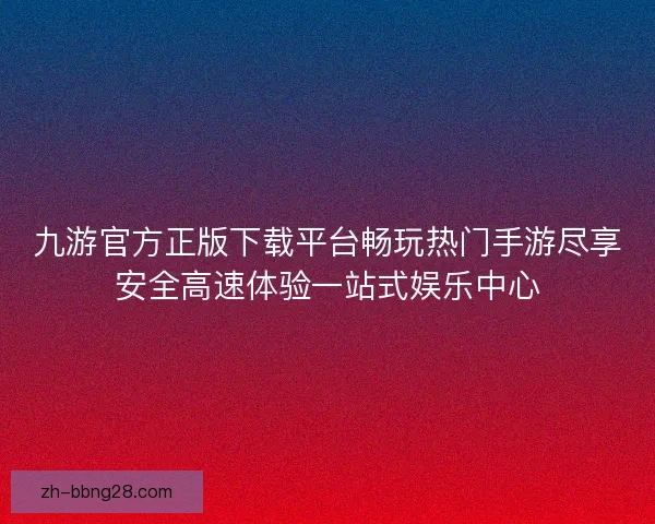 九游官方正版下载平台畅玩热门手游尽享安全高速体验一站式娱乐中心