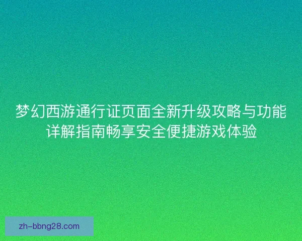梦幻西游通行证页面全新升级攻略与功能详解指南畅享安全便捷游戏体验