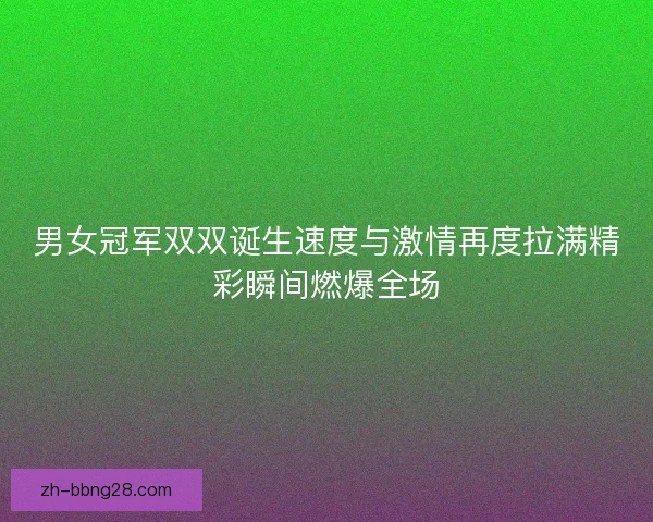 男女冠军双双诞生速度与激情再度拉满精彩瞬间燃爆全场