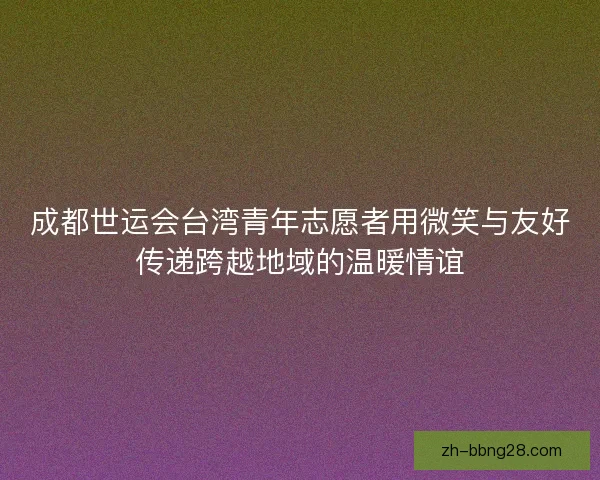 成都世运会台湾青年志愿者用微笑与友好传递跨越地域的温暖情谊 成都世运会台湾青年志愿者用微笑与友好传递跨越地域的温暖情谊