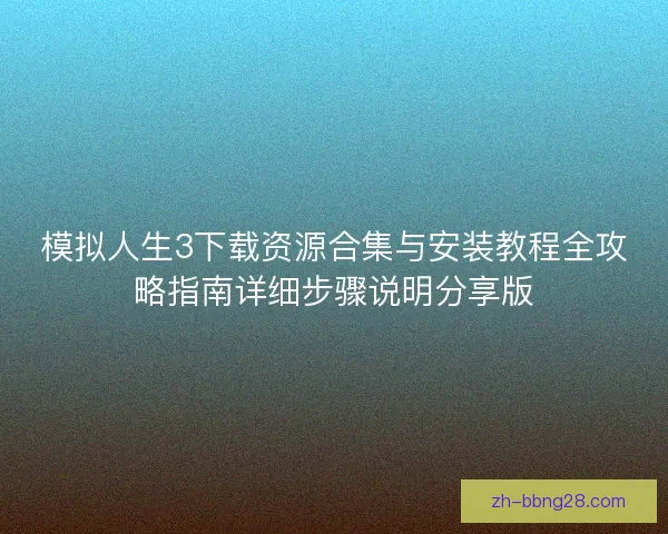 模拟人生3下载资源合集与安装教程全攻略指南详细步骤说明分享版