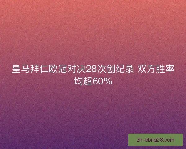皇马拜仁欧冠对决28次创纪录 双方胜率均超60%