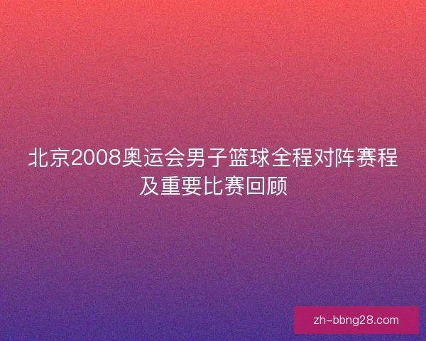 北京2008奥运会男子篮球全程对阵赛程及重要比赛回顾 北京2008奥运会男子篮球全程对阵赛程及重要比赛回顾