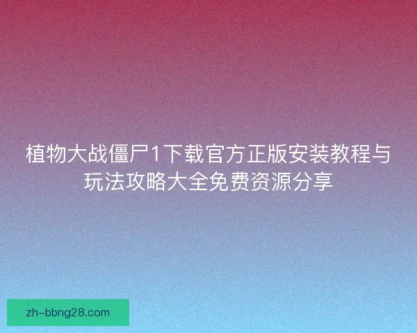 植物大战僵尸1下载官方正版安装教程与玩法攻略大全免费资源分享