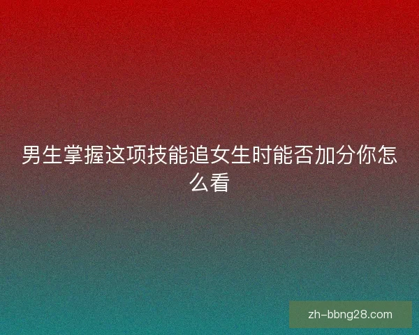 男生掌握这项技能追女生时能否加分你怎么看 男生掌握这项技能追女生时能否加分你怎么看