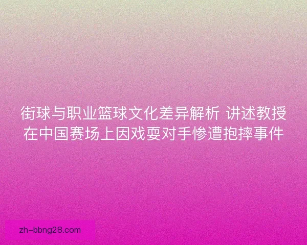 街球与职业篮球文化差异解析 讲述教授在中国赛场上因戏耍对手惨遭抱摔事件 街球与职业篮球文化差异解析 讲述教授在中国赛场上因戏耍对手惨遭抱摔事件