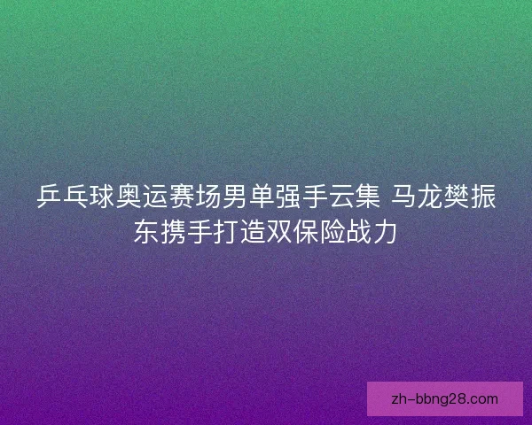 乒乓球奥运赛场男单强手云集 马龙樊振东携手打造双保险战力 乒乓球奥运赛场男单强手云集 马龙樊振东携手打造双保险战力
