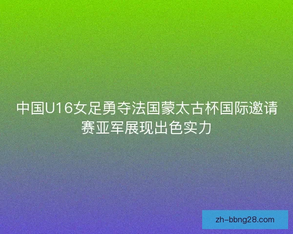 中国U16女足勇夺法国蒙太古杯国际邀请赛亚军展现出色实力 中国U16女足勇夺法国蒙太古杯国际邀请赛亚军展现出色实力