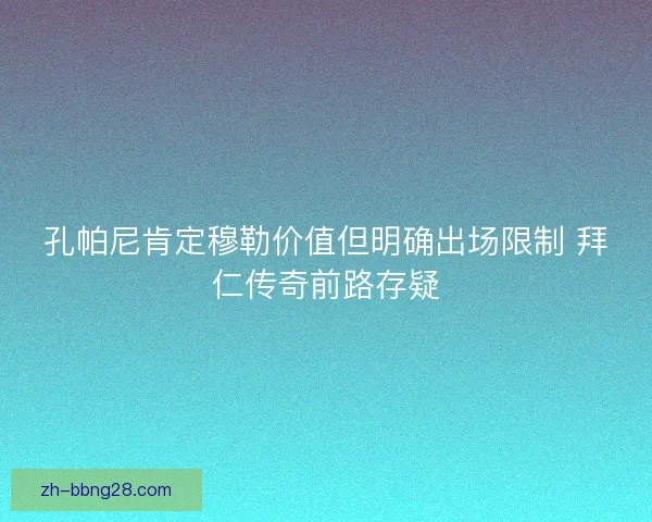 孔帕尼肯定穆勒价值但明确出场限制 拜仁传奇前路存疑
