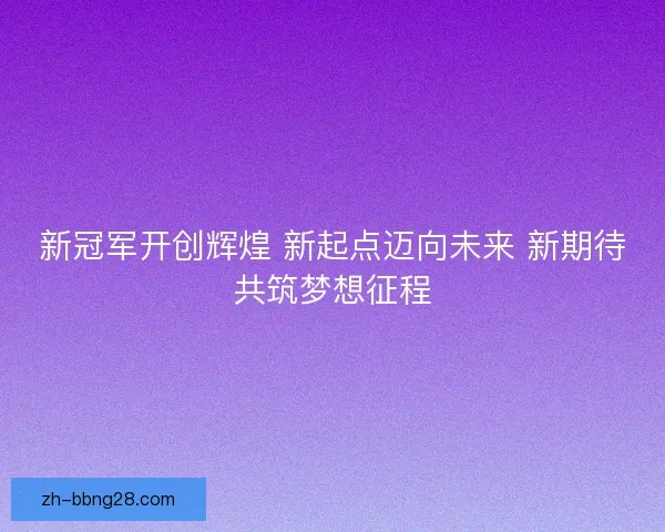 新冠军开创辉煌 新起点迈向未来 新期待共筑梦想征程