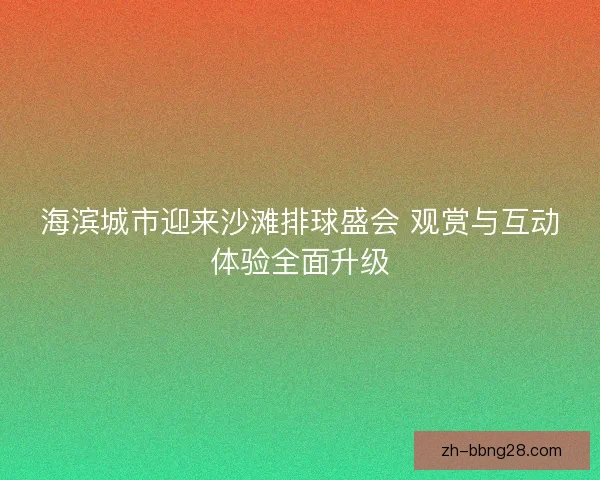 海滨城市迎来沙滩排球盛会 观赏与互动体验全面升级 海滨城市迎来沙滩排球盛会 观赏与互动体验全面升级