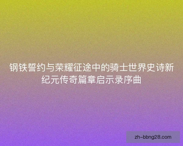钢铁誓约与荣耀征途中的骑士世界史诗新纪元传奇篇章启示录序曲