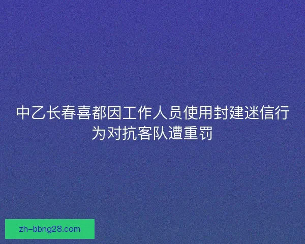 中乙长春喜都因工作人员使用封建迷信行为对抗客队遭重罚