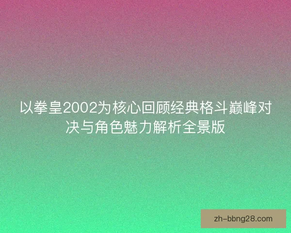 以拳皇2002为核心回顾经典格斗巅峰对决与角色魅力解析全景版