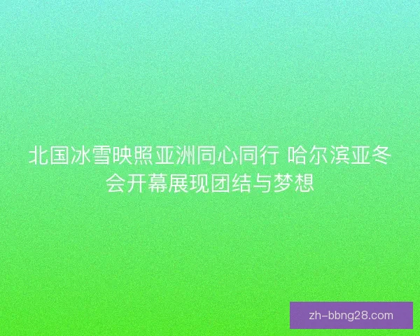 北国冰雪映照亚洲同心同行 哈尔滨亚冬会开幕展现团结与梦想